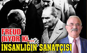 Freud diyor ki,Atatürk insanlığın